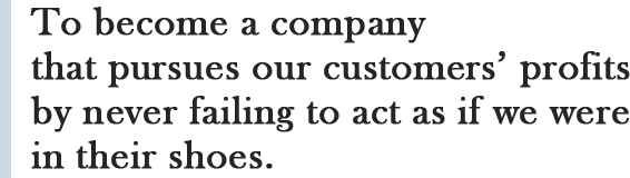 To become a company that pursues our customers’ profits by never failing to act as if we were in their shoes.